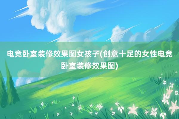 电竞卧室装修效果图女孩子(创意十足的女性电竞卧室装修效果图)