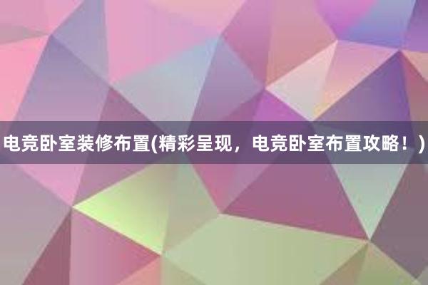 电竞卧室装修布置(精彩呈现，电竞卧室布置攻略！)