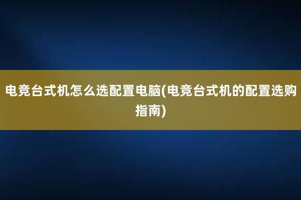 电竞台式机怎么选配置电脑(电竞台式机的配置选购指南)