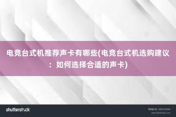 电竞台式机推荐声卡有哪些(电竞台式机选购建议：如何选择合适的声卡)