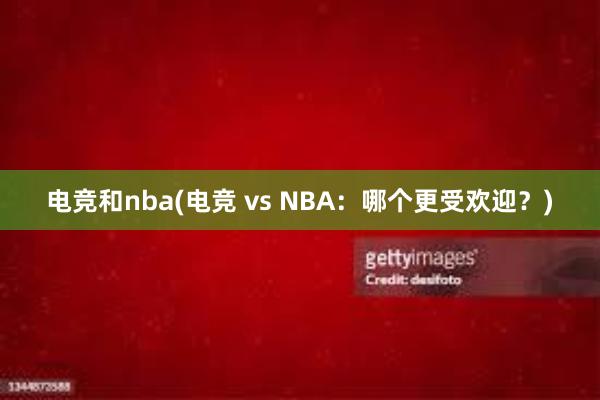 电竞和nba(电竞 vs NBA：哪个更受欢迎？)