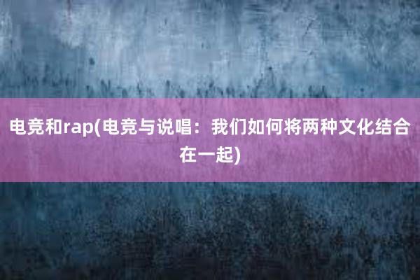 电竞和rap(电竞与说唱：我们如何将两种文化结合在一起)