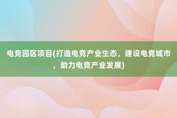 电竞园区项目(打造电竞产业生态，建设电竞城市，助力电竞产业发展)