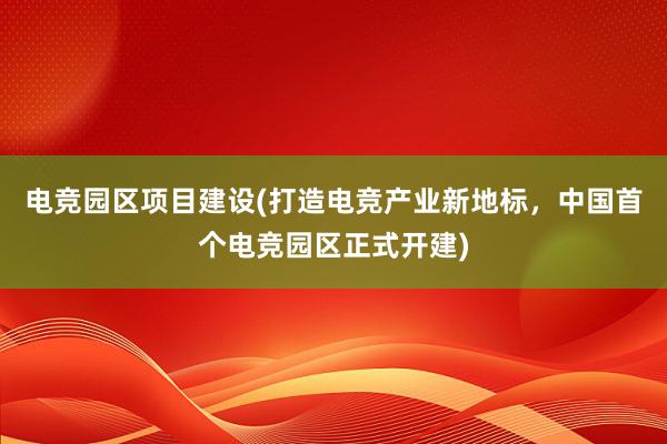 电竞园区项目建设(打造电竞产业新地标，中国首个电竞园区正式开建)