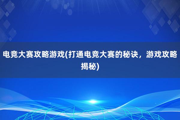 电竞大赛攻略游戏(打通电竞大赛的秘诀，游戏攻略揭秘)