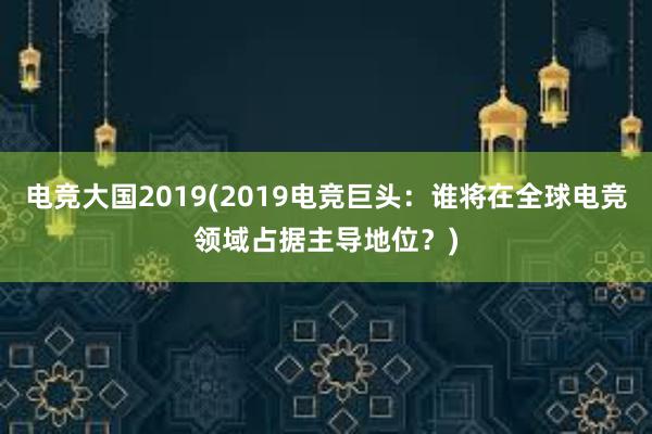 电竞大国2019(2019电竞巨头：谁将在全球电竞领域占据主导地位？)