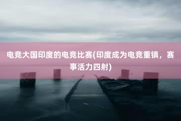 电竞大国印度的电竞比赛(印度成为电竞重镇，赛事活力四射)