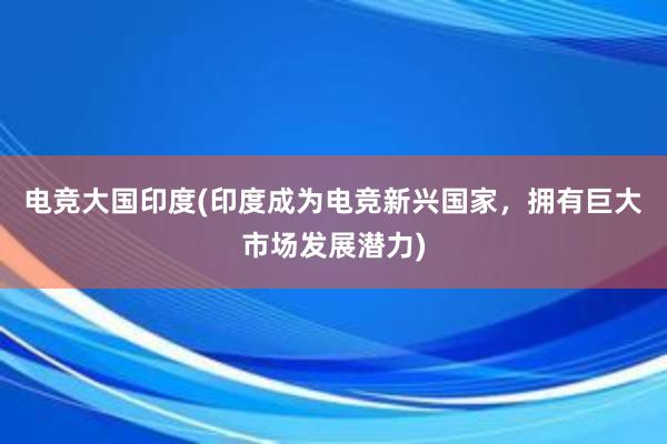 电竞大国印度(印度成为电竞新兴国家，拥有巨大市场发展潜力)