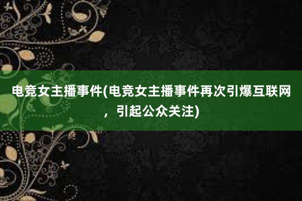 电竞女主播事件(电竞女主播事件再次引爆互联网，引起公众关注)