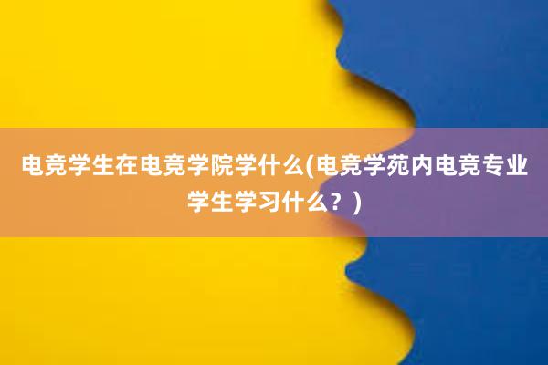 电竞学生在电竞学院学什么(电竞学苑内电竞专业学生学习什么？)