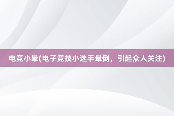 电竞小晕(电子竞技小选手晕倒，引起众人关注)