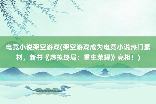 电竞小说架空游戏(架空游戏成为电竞小说热门素材，新书《虚拟终局：重生荣耀》亮相！)