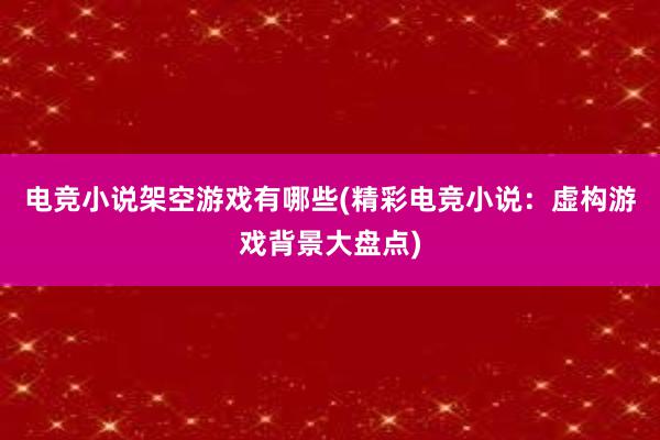 电竞小说架空游戏有哪些(精彩电竞小说：虚构游戏背景大盘点)