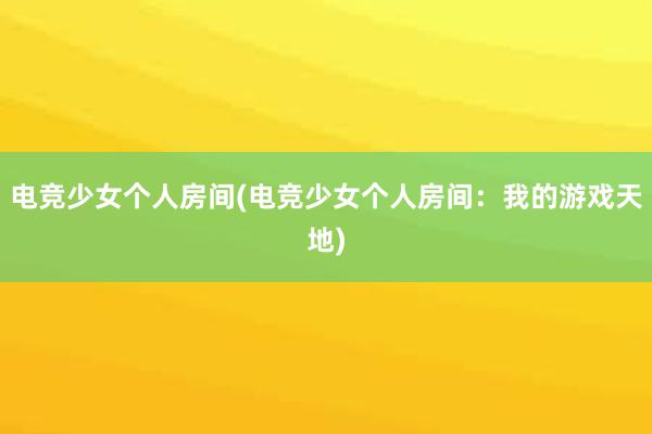 电竞少女个人房间(电竞少女个人房间：我的游戏天地)