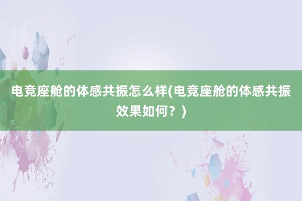 电竞座舱的体感共振怎么样(电竞座舱的体感共振效果如何？)