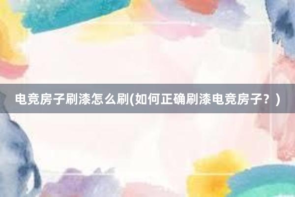 电竞房子刷漆怎么刷(如何正确刷漆电竞房子？)