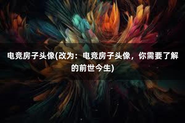 电竞房子头像(改为：电竞房子头像，你需要了解的前世今生)