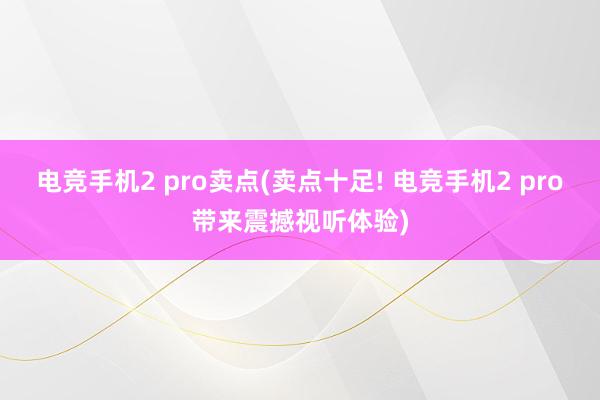 电竞手机2 pro卖点(卖点十足! 电竞手机2 pro带来震撼视听体验)