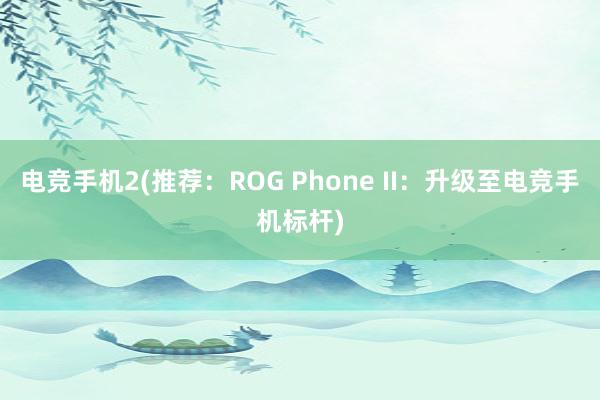 电竞手机2(推荐：ROG Phone II：升级至电竞手机标杆)