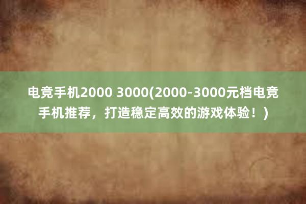 电竞手机2000 3000(2000-3000元档电竞手机推荐，打造稳定高效的游戏体验！)