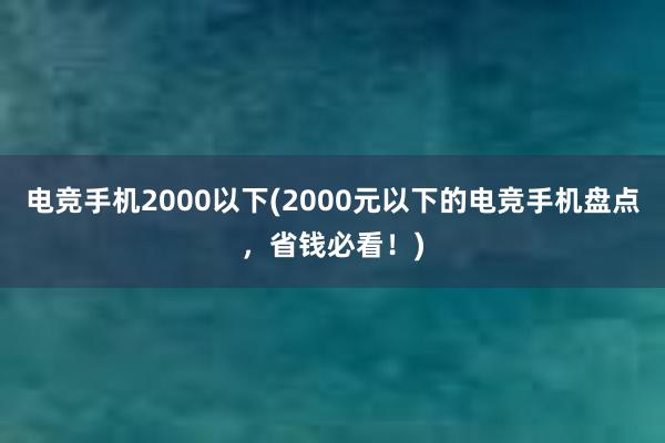 电竞手机2000以下(2000元以下的电竞手机盘点，省钱必看！)