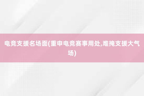 电竞支援名场面(重申电竞赛事用处，难掩支援大气场)