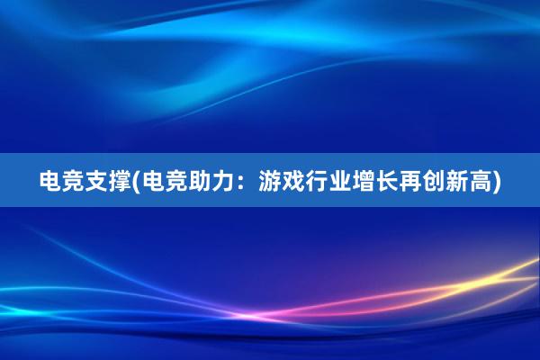 电竞支撑(电竞助力：游戏行业增长再创新高)