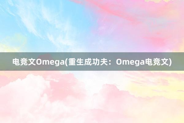 电竞文Omega(重生成功夫：Omega电竞文)