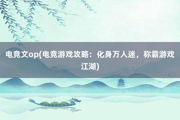 电竞文op(电竞游戏攻略：化身万人迷，称霸游戏江湖)