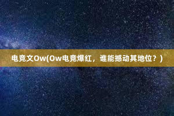 电竞文Ow(Ow电竞爆红，谁能撼动其地位？)