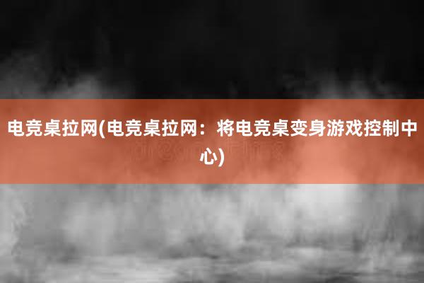 电竞桌拉网(电竞桌拉网：将电竞桌变身游戏控制中心)