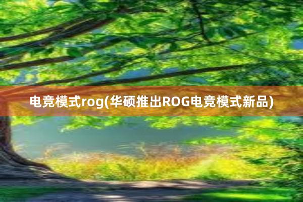 电竞模式rog(华硕推出ROG电竞模式新品)