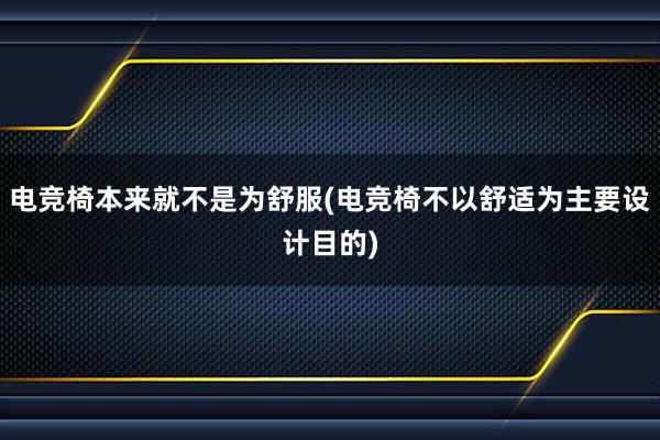 电竞椅本来就不是为舒服(电竞椅不以舒适为主要设计目的)