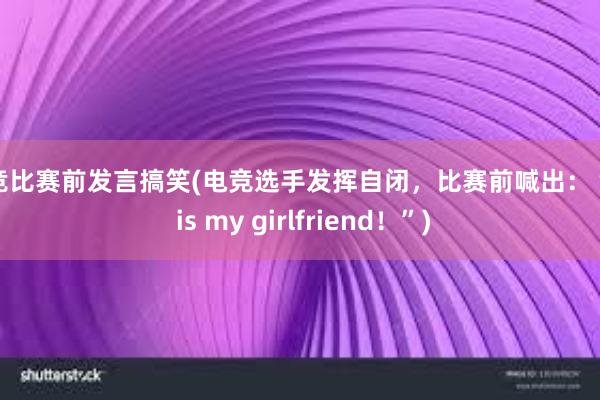 电竞比赛前发言搞笑(电竞选手发挥自闭，比赛前喊出：“CF is my girlfriend！”)