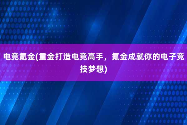 电竞氪金(重金打造电竞高手，氪金成就你的电子竞技梦想)