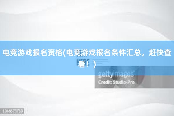 电竞游戏报名资格(电竞游戏报名条件汇总，赶快查看！)