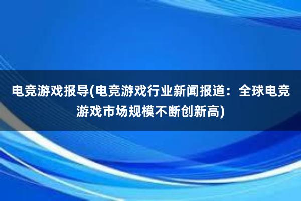 电竞游戏报导(电竞游戏行业新闻报道：全球电竞游戏市场规模不断创新高)