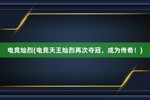 电竞灿烈(电竞天王灿烈再次夺冠，成为传奇！)