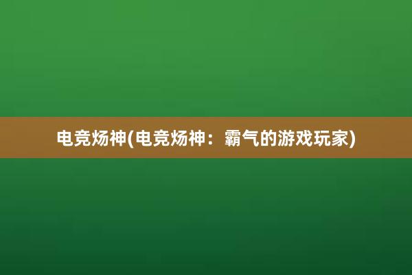 电竞炀神(电竞炀神：霸气的游戏玩家)