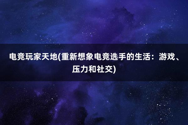 电竞玩家天地(重新想象电竞选手的生活：游戏、压力和社交)