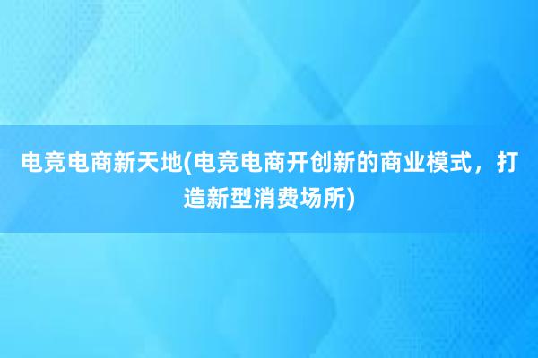 电竞电商新天地(电竞电商开创新的商业模式，打造新型消费场所)