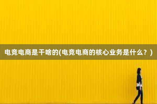 电竞电商是干啥的(电竞电商的核心业务是什么？)