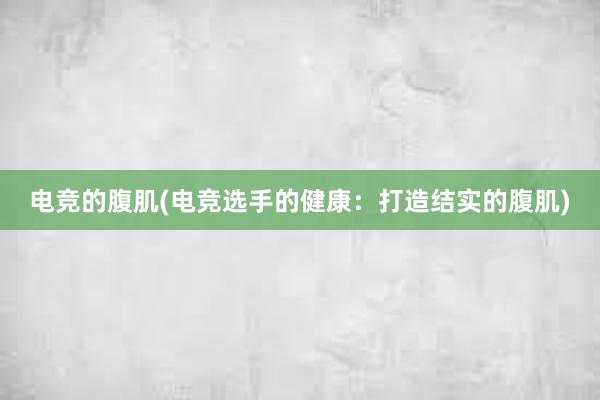 电竞的腹肌(电竞选手的健康：打造结实的腹肌)