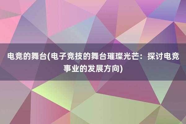 电竞的舞台(电子竞技的舞台璀璨光芒：探讨电竞事业的发展方向)