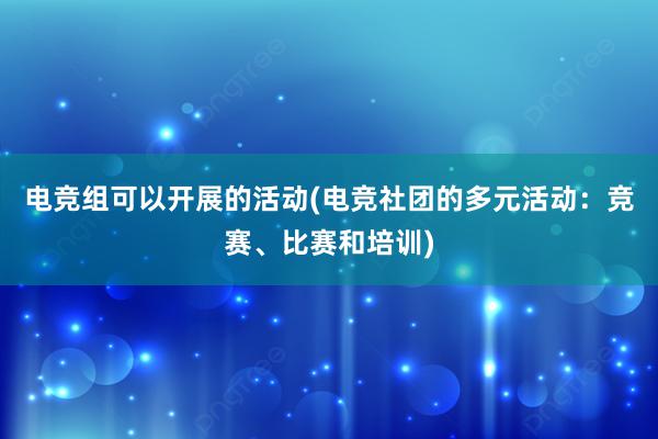 电竞组可以开展的活动(电竞社团的多元活动：竞赛、比赛和培训)