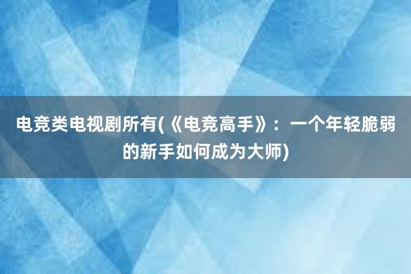 电竞类电视剧所有(《电竞高手》：一个年轻脆弱的新手如何成为大师)