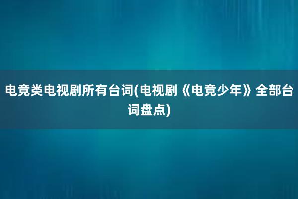 电竞类电视剧所有台词(电视剧《电竞少年》全部台词盘点)