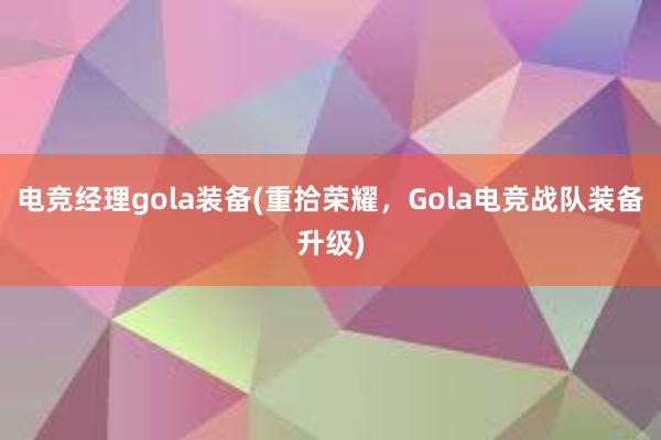 电竞经理gola装备(重拾荣耀，Gola电竞战队装备升级)