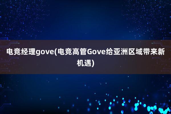 电竞经理gove(电竞高管Gove给亚洲区域带来新机遇)