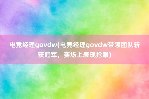 电竞经理govdw(电竞经理govdw带领团队斩获冠军，赛场上表现抢眼)